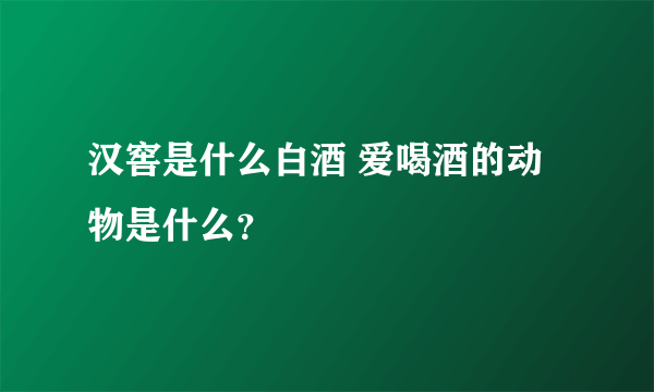 汉窖是什么白酒 爱喝酒的动物是什么？