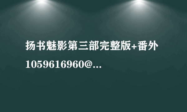 扬书魅影第三部完整版+番外 1059616960@qq.com