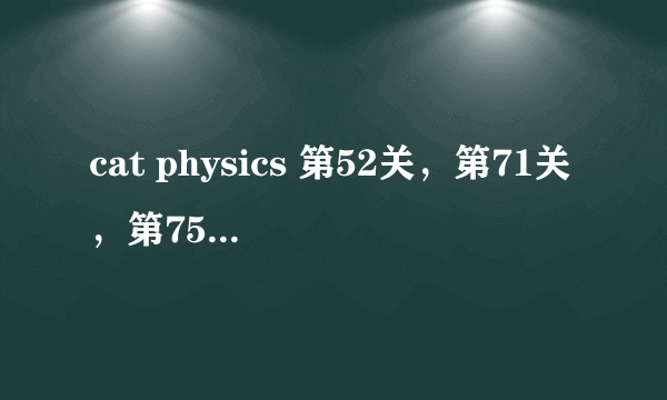 cat physics 第52关，第71关，第75关，怎么满星通关谢谢。