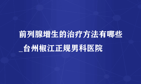 前列腺增生的治疗方法有哪些_台州椒江正规男科医院