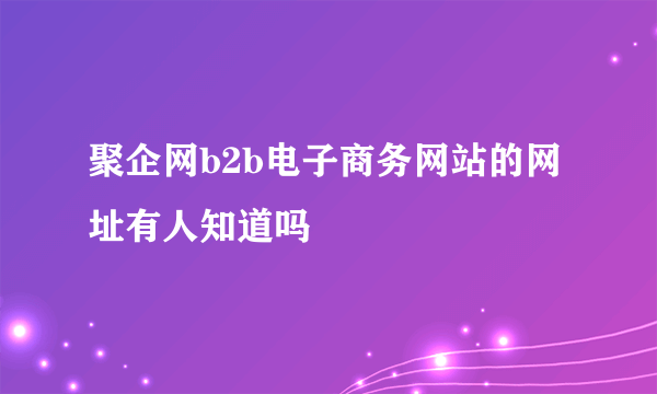 聚企网b2b电子商务网站的网址有人知道吗