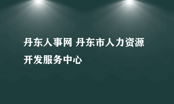 丹东人事网 丹东市人力资源开发服务中心