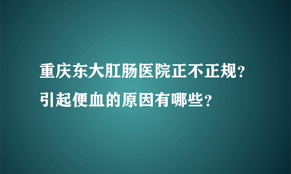 重庆东大肛肠医院正不正规？引起便血的原因有哪些？