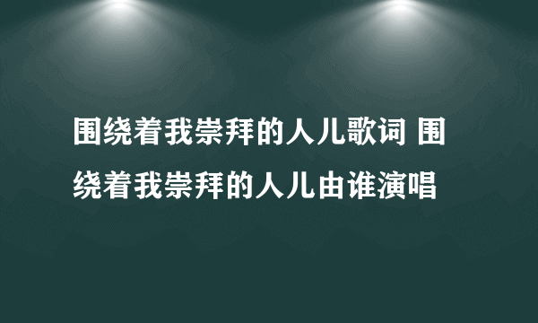 围绕着我崇拜的人儿歌词 围绕着我崇拜的人儿由谁演唱