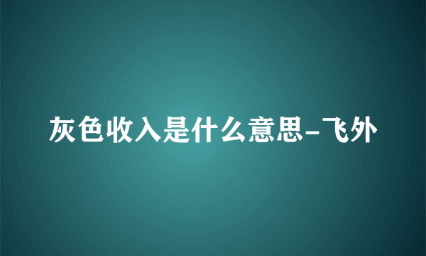 灰色收入是什么意思-飞外