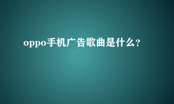 oppo手机广告歌曲是什么？