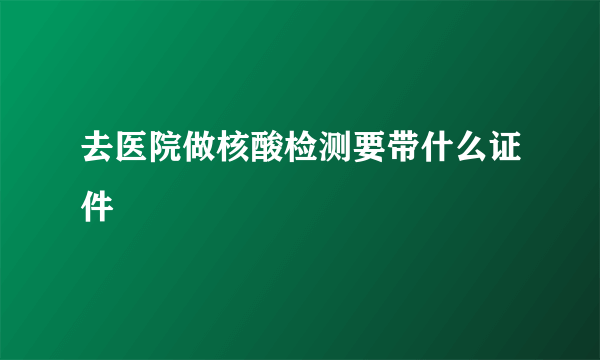 去医院做核酸检测要带什么证件