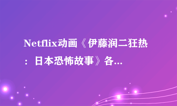 Netflix动画《伊藤润二狂热：日本恐怖故事》各集剧情评价介绍，大师级的诡谲惊悚