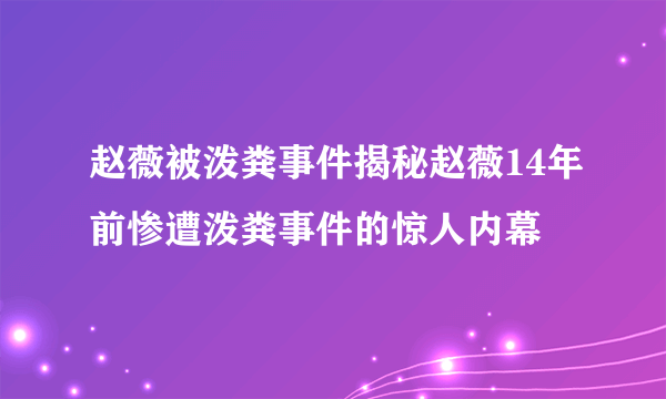 赵薇被泼粪事件揭秘赵薇14年前惨遭泼粪事件的惊人内幕