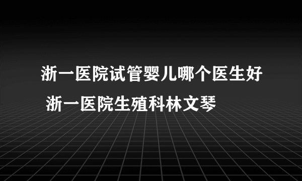 浙一医院试管婴儿哪个医生好 浙一医院生殖科林文琴