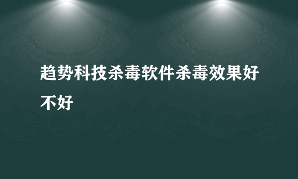 趋势科技杀毒软件杀毒效果好不好