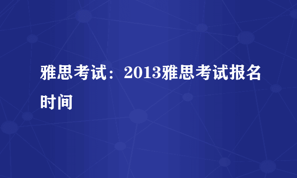 雅思考试：2013雅思考试报名时间