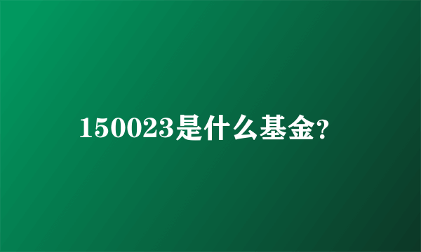 150023是什么基金？