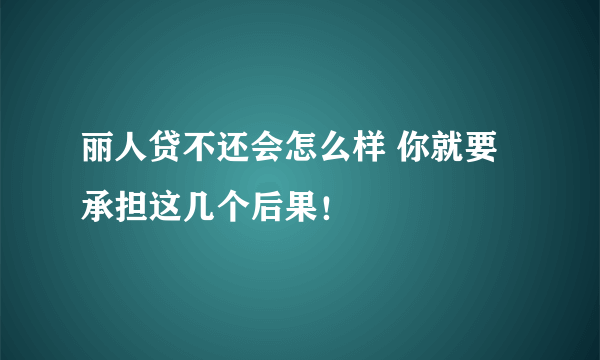 丽人贷不还会怎么样 你就要承担这几个后果！