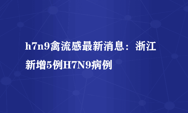 h7n9禽流感最新消息：浙江新增5例H7N9病例