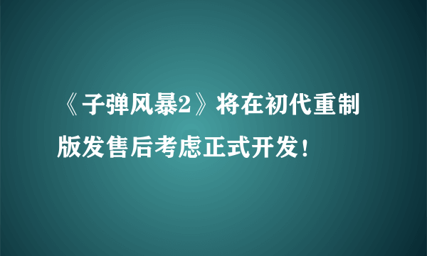 《子弹风暴2》将在初代重制版发售后考虑正式开发！