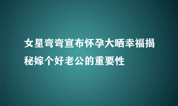 女星弯弯宣布怀孕大晒幸福揭秘嫁个好老公的重要性