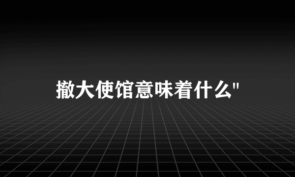 撤大使馆意味着什么