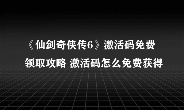 《仙剑奇侠传6》激活码免费领取攻略 激活码怎么免费获得