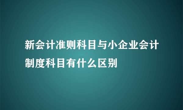 新会计准则科目与小企业会计制度科目有什么区别