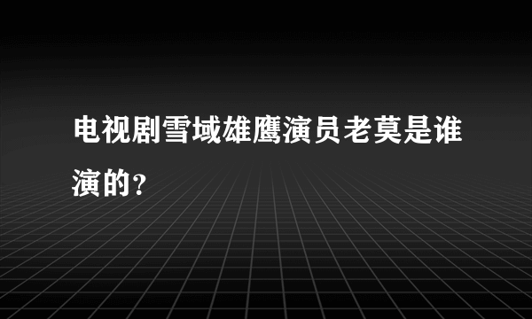 电视剧雪域雄鹰演员老莫是谁演的？