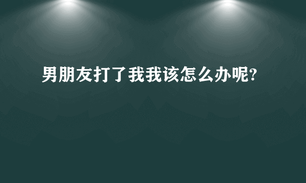 男朋友打了我我该怎么办呢?