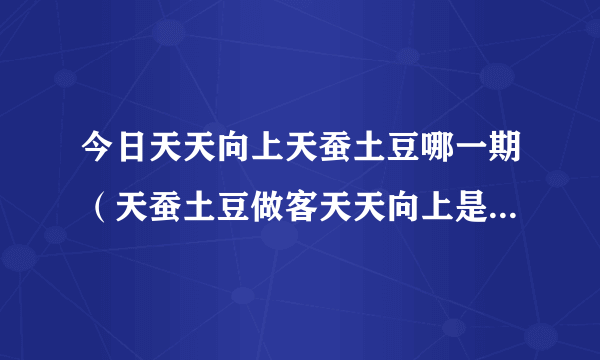 今日天天向上天蚕土豆哪一期（天蚕土豆做客天天向上是哪一期）