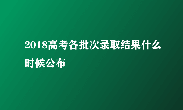 2018高考各批次录取结果什么时候公布