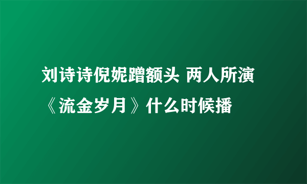 刘诗诗倪妮蹭额头 两人所演《流金岁月》什么时候播