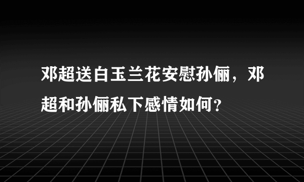 邓超送白玉兰花安慰孙俪，邓超和孙俪私下感情如何？