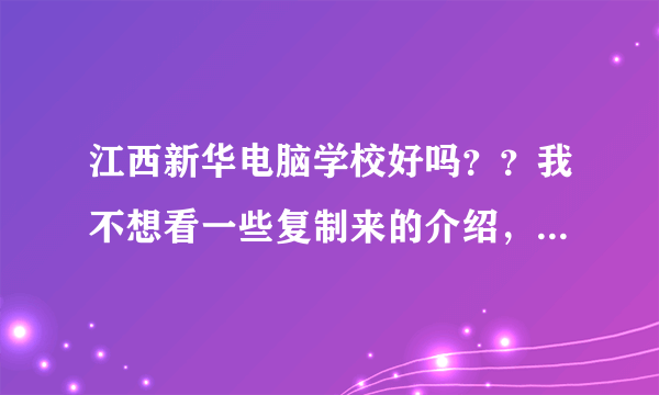 江西新华电脑学校好吗？？我不想看一些复制来的介绍，介绍都是假的，我想知道它的缺点，而不是编出来的优