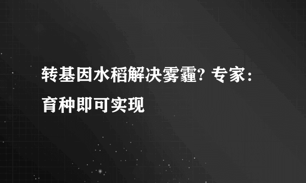 转基因水稻解决雾霾? 专家：育种即可实现