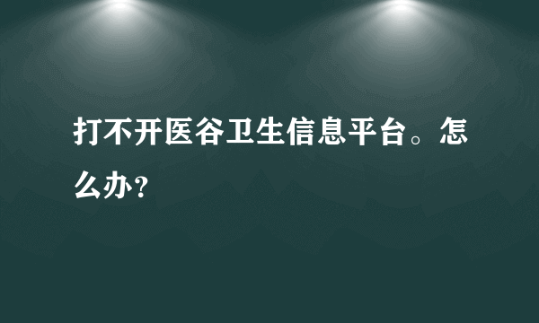 打不开医谷卫生信息平台。怎么办？