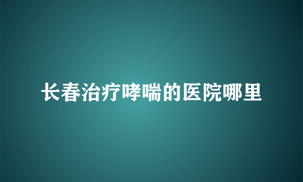 长春治疗哮喘的医院哪里