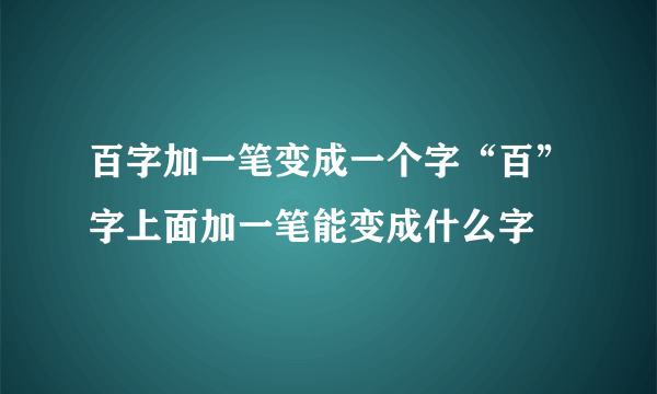 百字加一笔变成一个字“百”字上面加一笔能变成什么字