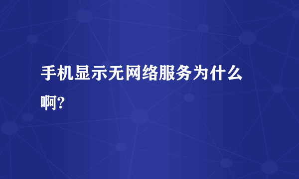 手机显示无网络服务为什么 啊?