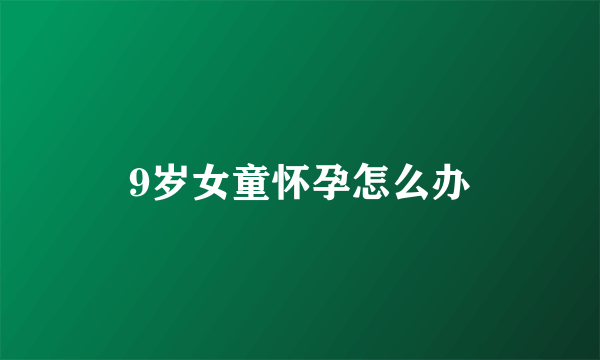 9岁女童怀孕怎么办