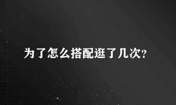 为了怎么搭配逛了几次？