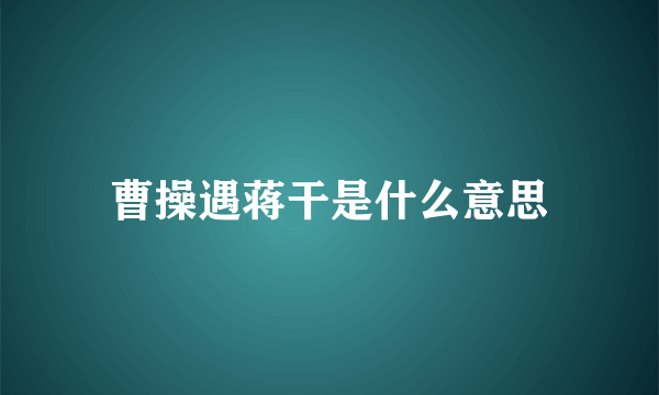 曹操遇蒋干是什么意思