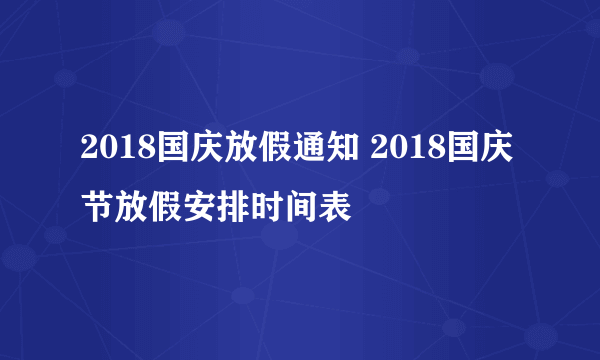 2018国庆放假通知 2018国庆节放假安排时间表