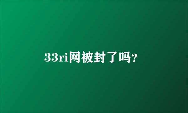 33ri网被封了吗？