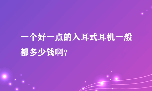 一个好一点的入耳式耳机一般都多少钱啊？