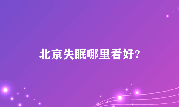 北京失眠哪里看好?