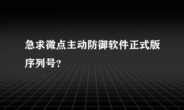 急求微点主动防御软件正式版序列号？