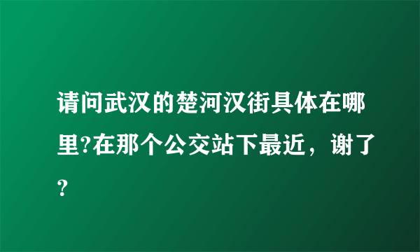 请问武汉的楚河汉街具体在哪里?在那个公交站下最近，谢了？