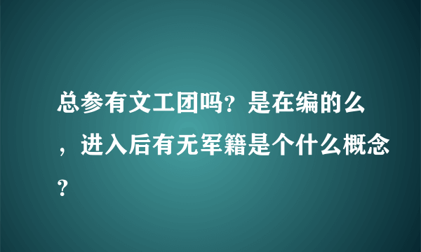 总参有文工团吗？是在编的么，进入后有无军籍是个什么概念？