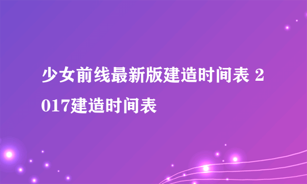 少女前线最新版建造时间表 2017建造时间表