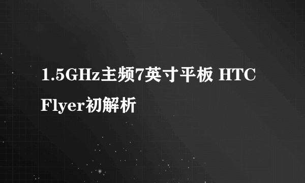 1.5GHz主频7英寸平板 HTC Flyer初解析