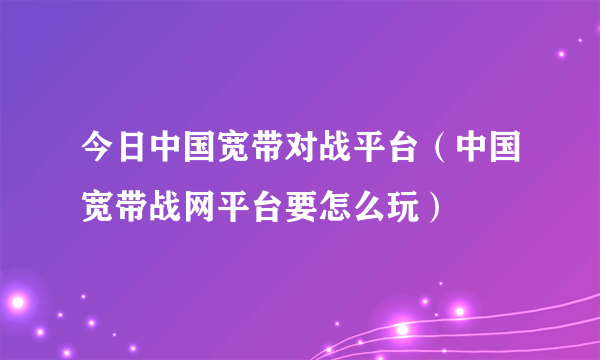 今日中国宽带对战平台（中国宽带战网平台要怎么玩）