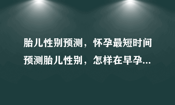 胎儿性别预测，怀孕最短时间预测胎儿性别，怎样在早孕期间预测性别